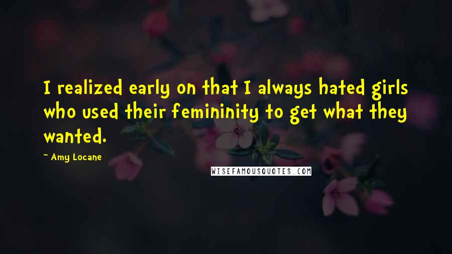 Amy Locane Quotes: I realized early on that I always hated girls who used their femininity to get what they wanted.