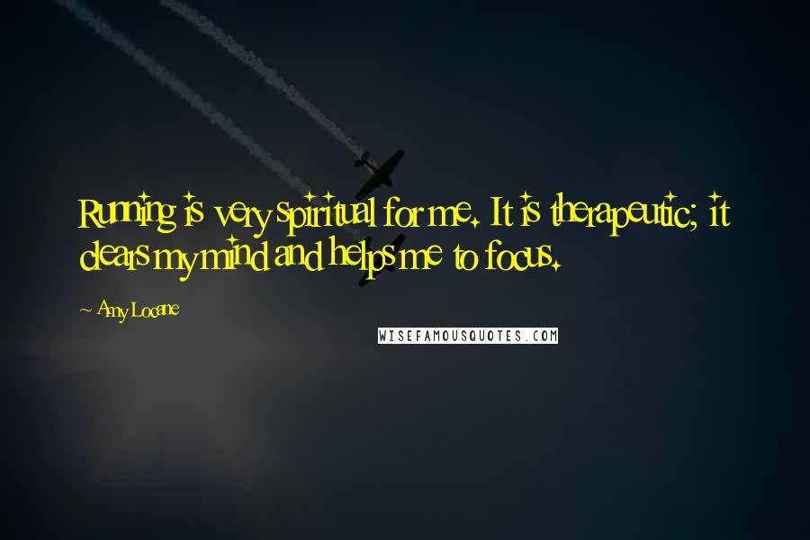 Amy Locane Quotes: Running is very spiritual for me. It is therapeutic; it clears my mind and helps me to focus.
