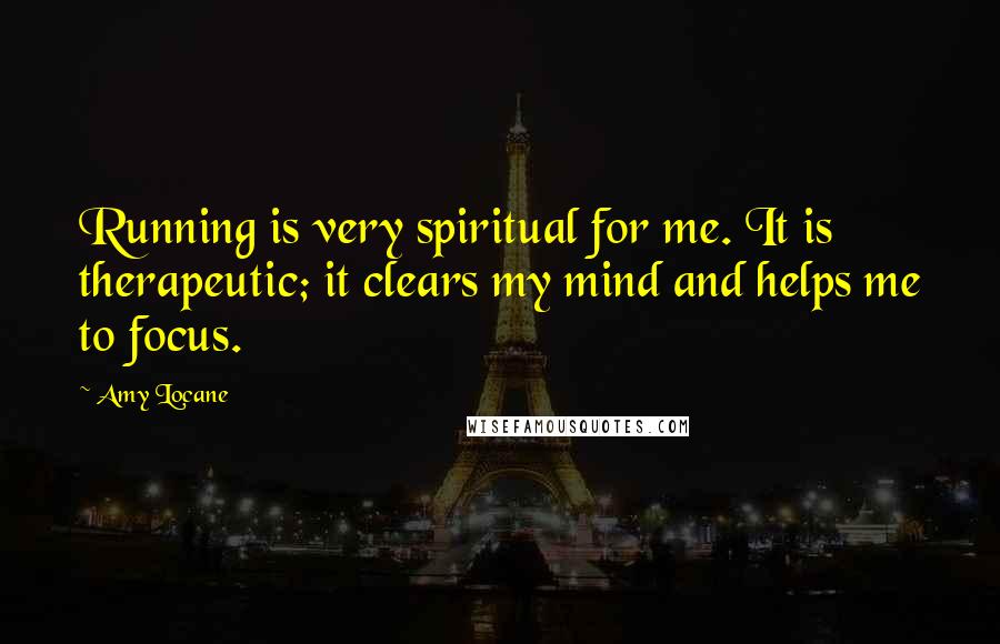 Amy Locane Quotes: Running is very spiritual for me. It is therapeutic; it clears my mind and helps me to focus.