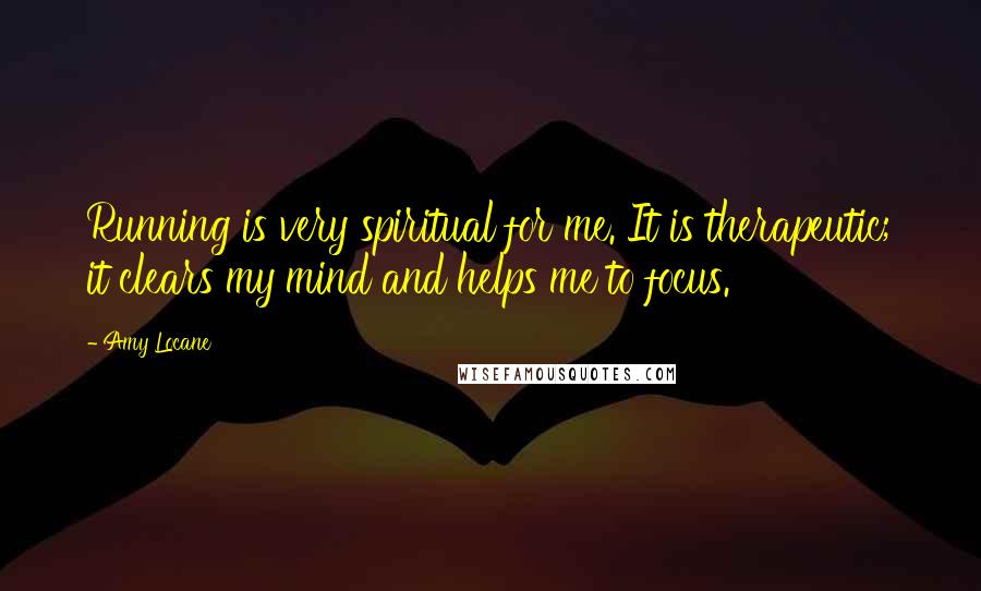 Amy Locane Quotes: Running is very spiritual for me. It is therapeutic; it clears my mind and helps me to focus.