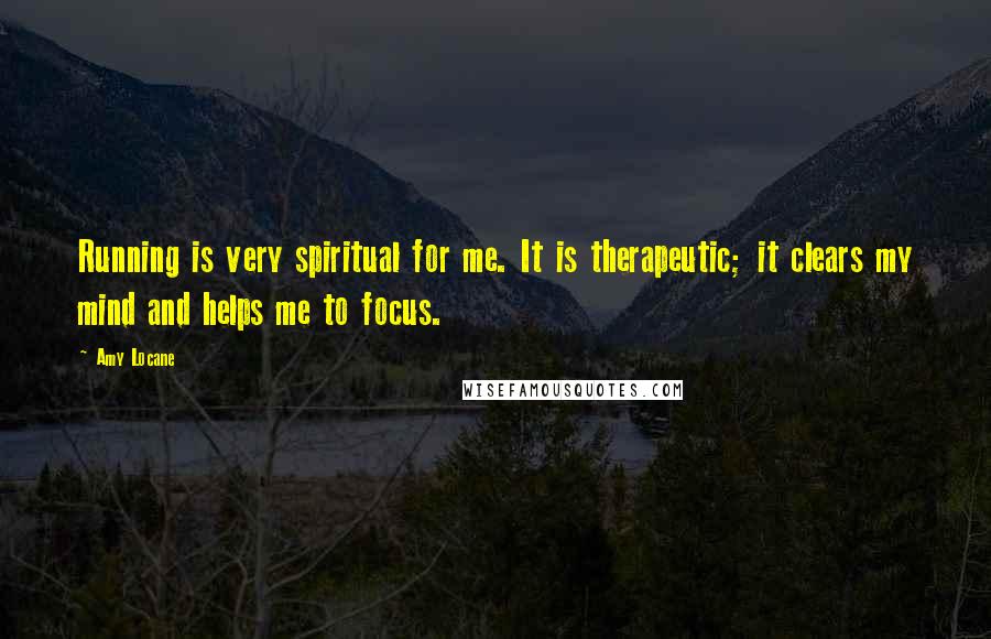 Amy Locane Quotes: Running is very spiritual for me. It is therapeutic; it clears my mind and helps me to focus.