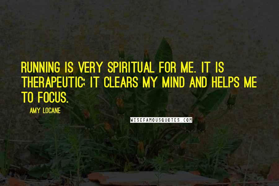 Amy Locane Quotes: Running is very spiritual for me. It is therapeutic; it clears my mind and helps me to focus.
