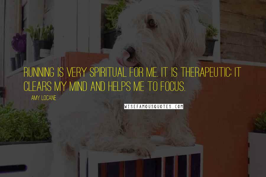 Amy Locane Quotes: Running is very spiritual for me. It is therapeutic; it clears my mind and helps me to focus.