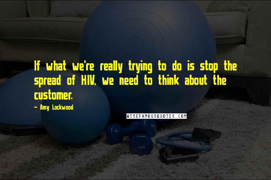 Amy Lockwood Quotes: If what we're really trying to do is stop the spread of HIV, we need to think about the customer.