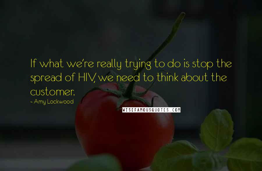 Amy Lockwood Quotes: If what we're really trying to do is stop the spread of HIV, we need to think about the customer.