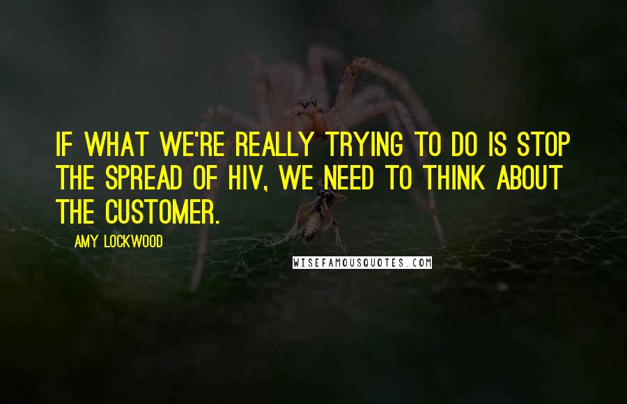 Amy Lockwood Quotes: If what we're really trying to do is stop the spread of HIV, we need to think about the customer.