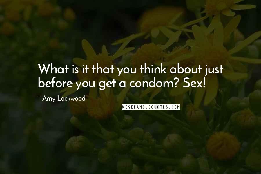 Amy Lockwood Quotes: What is it that you think about just before you get a condom? Sex!