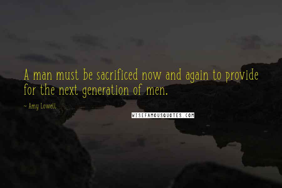 Amy Lowell Quotes: A man must be sacrificed now and again to provide for the next generation of men.