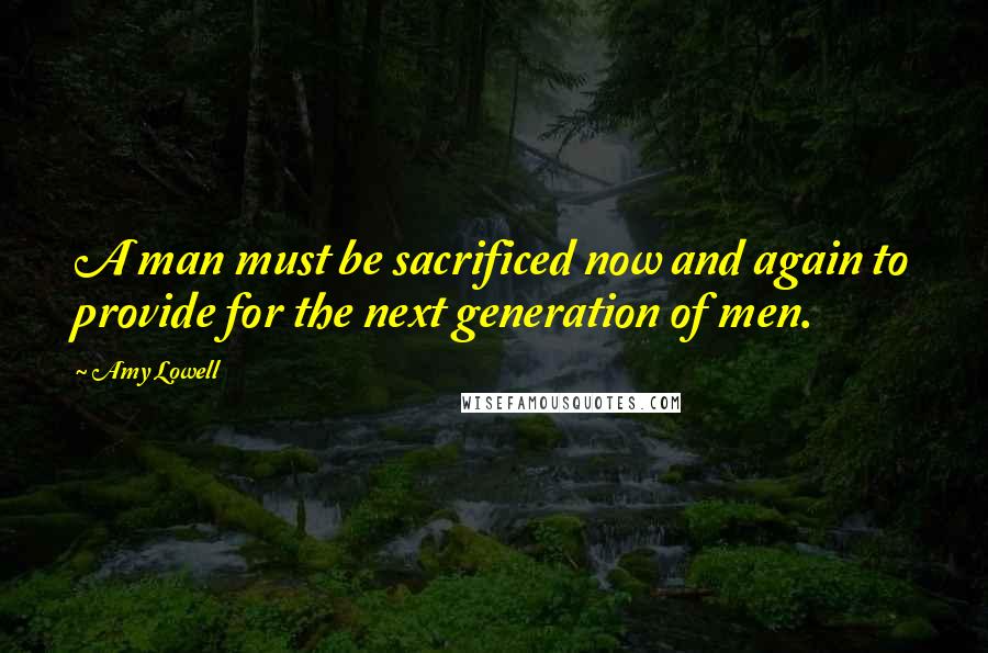 Amy Lowell Quotes: A man must be sacrificed now and again to provide for the next generation of men.