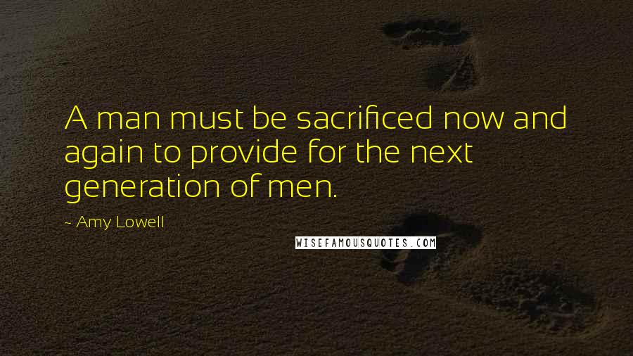 Amy Lowell Quotes: A man must be sacrificed now and again to provide for the next generation of men.