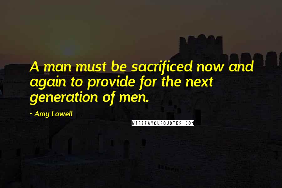 Amy Lowell Quotes: A man must be sacrificed now and again to provide for the next generation of men.