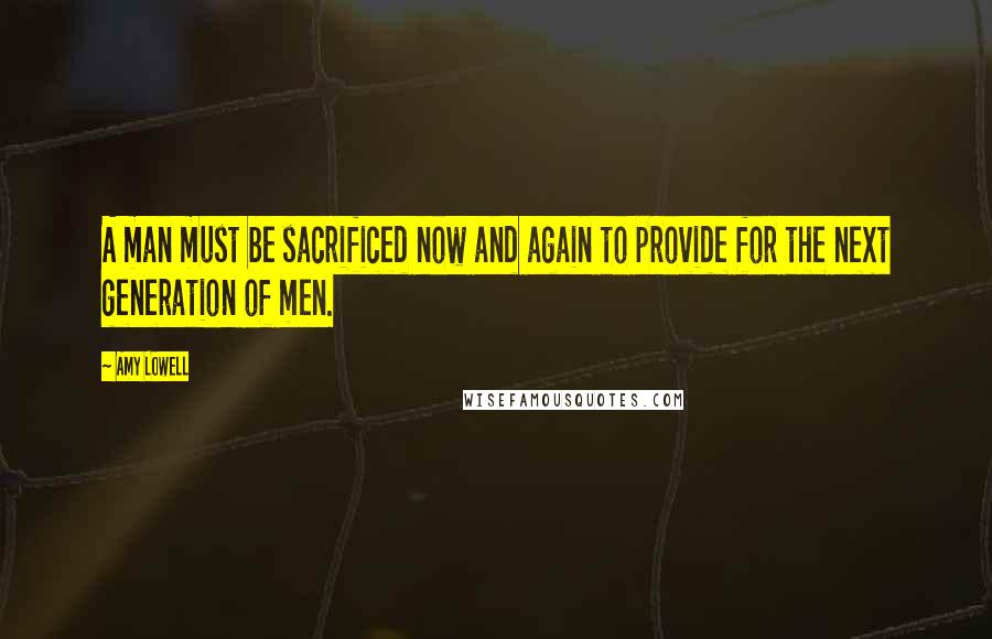 Amy Lowell Quotes: A man must be sacrificed now and again to provide for the next generation of men.
