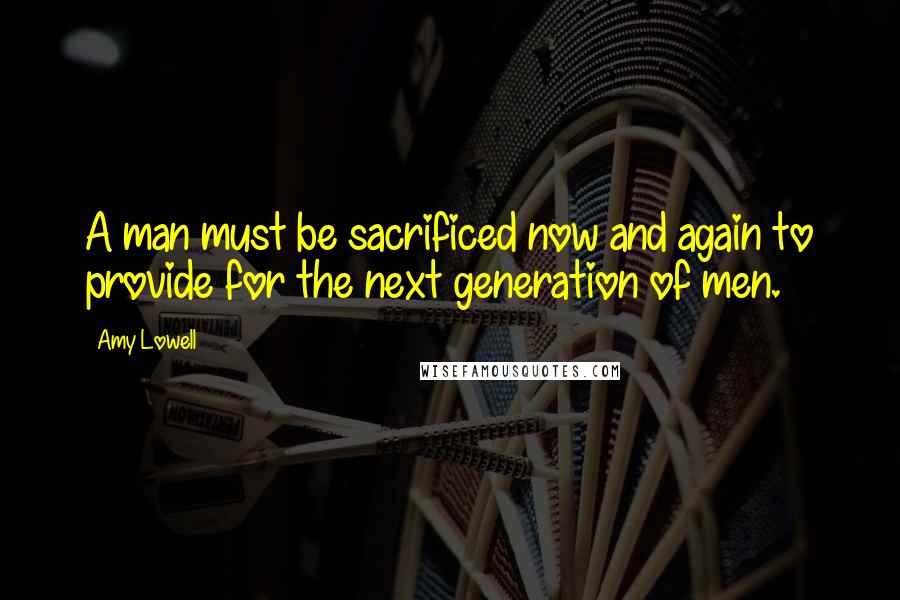 Amy Lowell Quotes: A man must be sacrificed now and again to provide for the next generation of men.