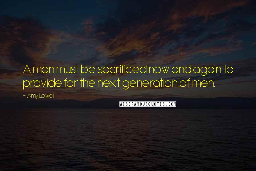 Amy Lowell Quotes: A man must be sacrificed now and again to provide for the next generation of men.