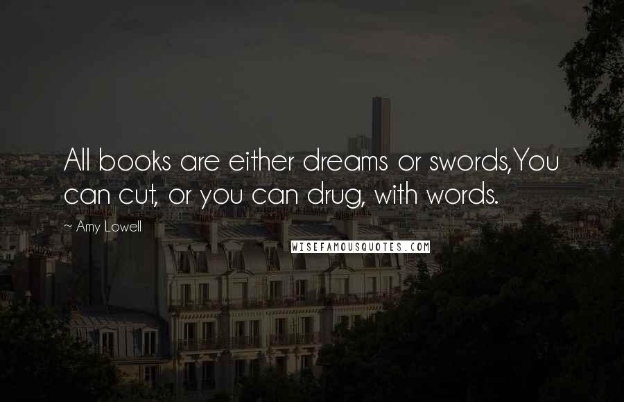 Amy Lowell Quotes: All books are either dreams or swords,You can cut, or you can drug, with words.