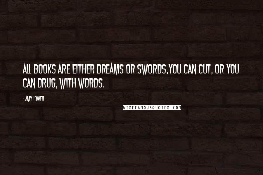 Amy Lowell Quotes: All books are either dreams or swords,You can cut, or you can drug, with words.