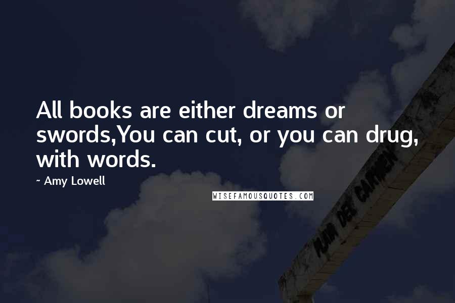 Amy Lowell Quotes: All books are either dreams or swords,You can cut, or you can drug, with words.