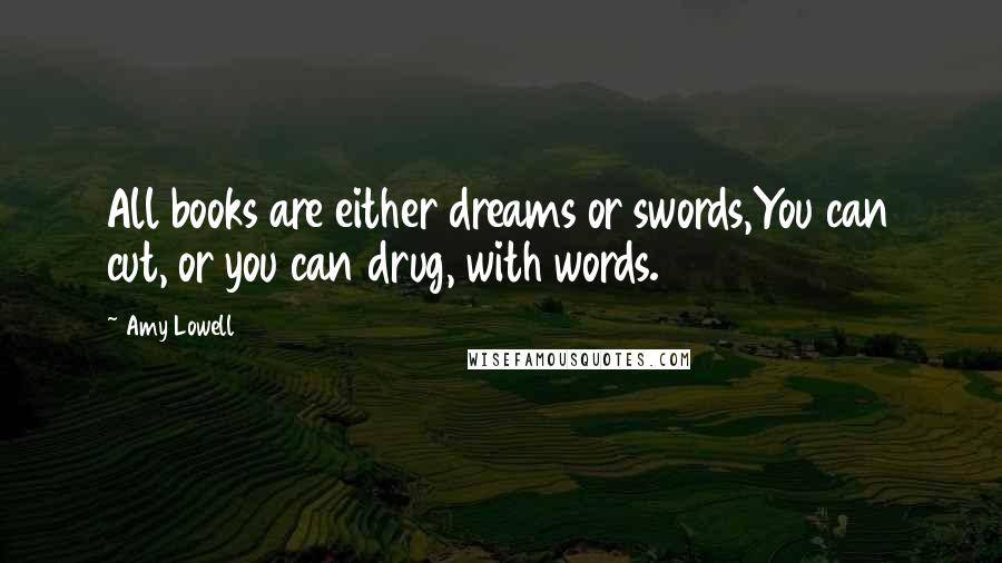 Amy Lowell Quotes: All books are either dreams or swords,You can cut, or you can drug, with words.