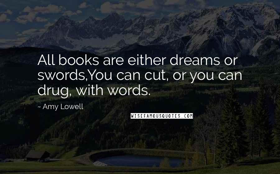 Amy Lowell Quotes: All books are either dreams or swords,You can cut, or you can drug, with words.