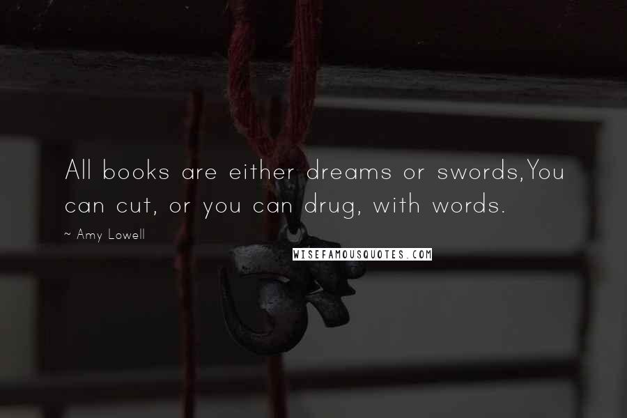 Amy Lowell Quotes: All books are either dreams or swords,You can cut, or you can drug, with words.