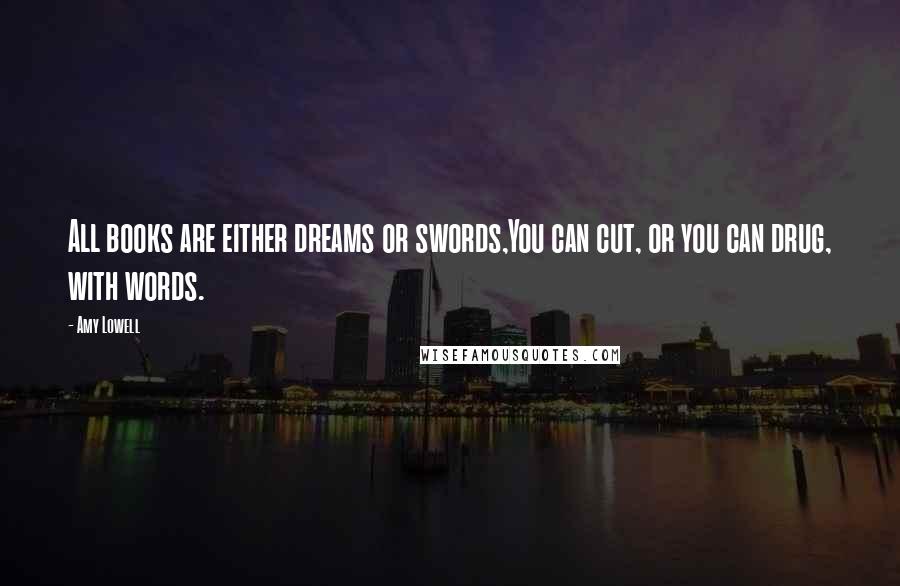 Amy Lowell Quotes: All books are either dreams or swords,You can cut, or you can drug, with words.