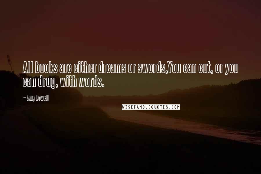 Amy Lowell Quotes: All books are either dreams or swords,You can cut, or you can drug, with words.