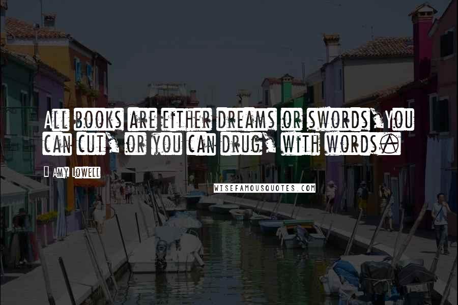 Amy Lowell Quotes: All books are either dreams or swords,You can cut, or you can drug, with words.