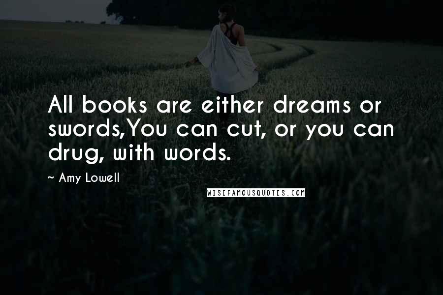 Amy Lowell Quotes: All books are either dreams or swords,You can cut, or you can drug, with words.