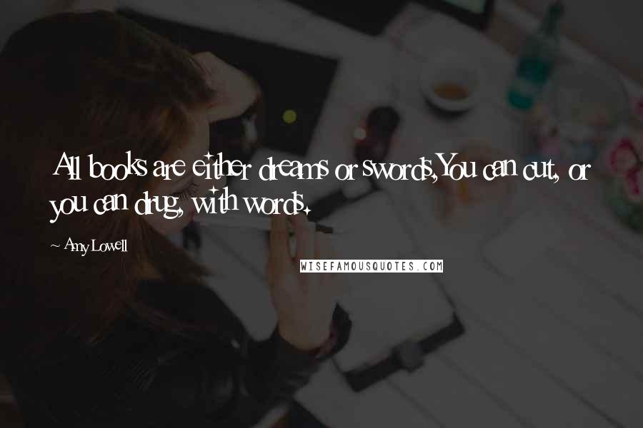 Amy Lowell Quotes: All books are either dreams or swords,You can cut, or you can drug, with words.