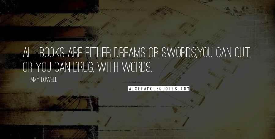 Amy Lowell Quotes: All books are either dreams or swords,You can cut, or you can drug, with words.