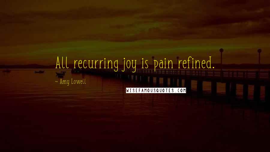 Amy Lowell Quotes: All recurring joy is pain refined.