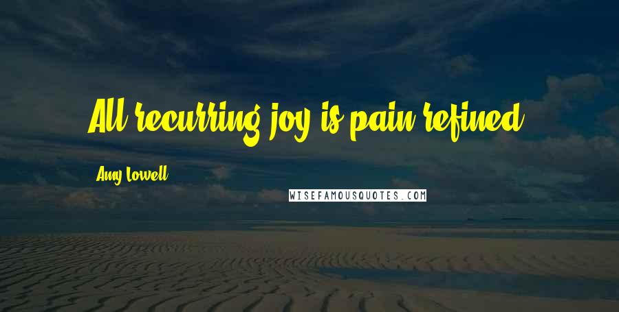 Amy Lowell Quotes: All recurring joy is pain refined.