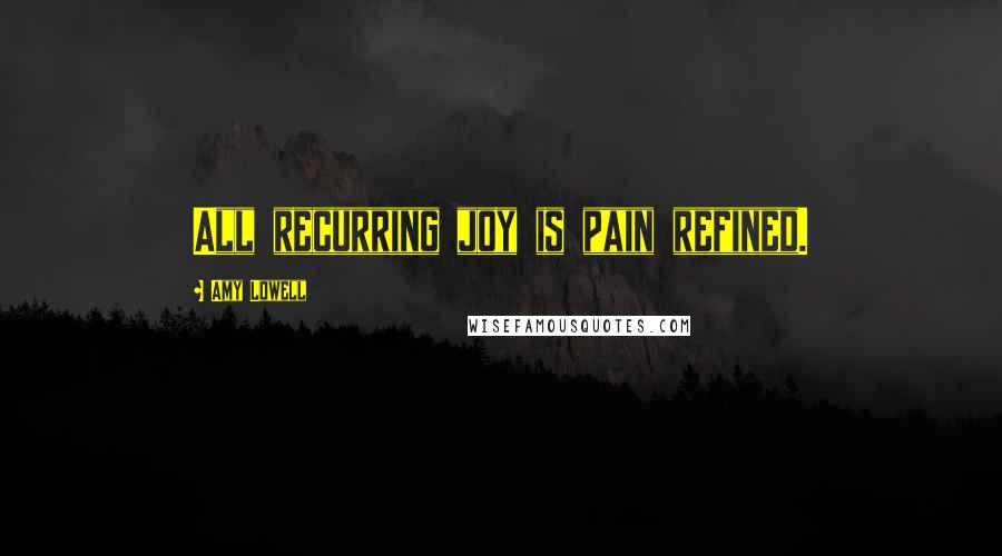 Amy Lowell Quotes: All recurring joy is pain refined.