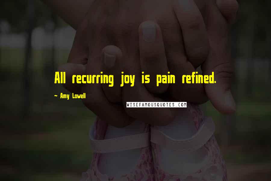 Amy Lowell Quotes: All recurring joy is pain refined.