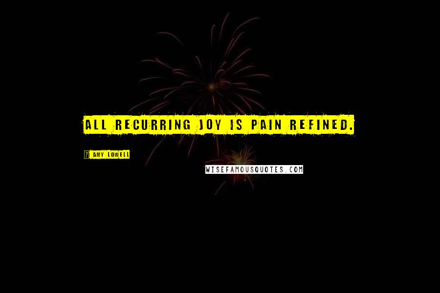 Amy Lowell Quotes: All recurring joy is pain refined.