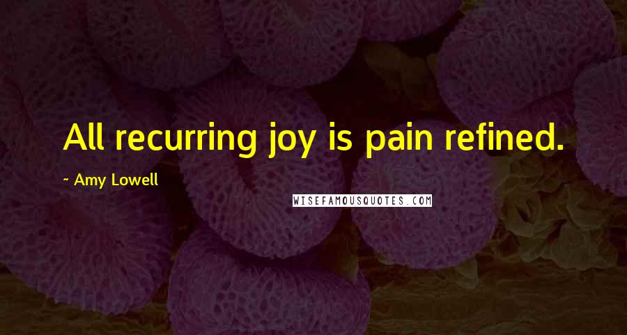 Amy Lowell Quotes: All recurring joy is pain refined.