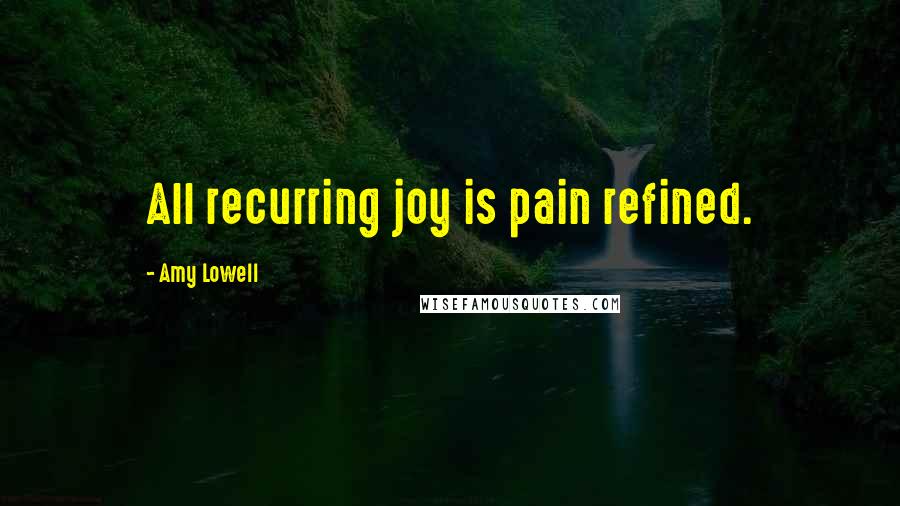 Amy Lowell Quotes: All recurring joy is pain refined.