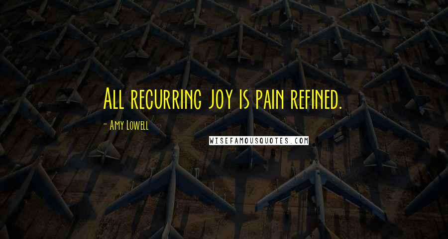Amy Lowell Quotes: All recurring joy is pain refined.