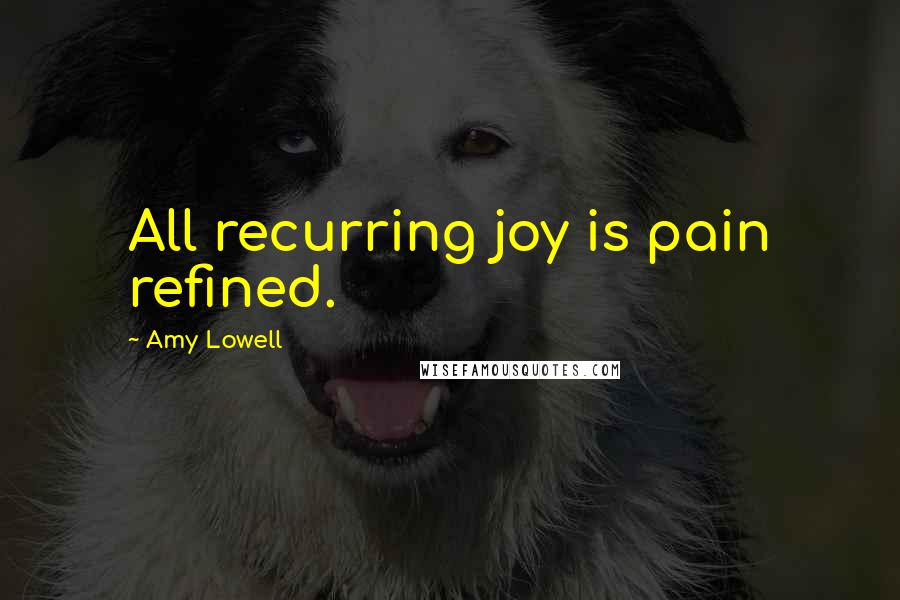 Amy Lowell Quotes: All recurring joy is pain refined.