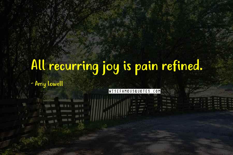 Amy Lowell Quotes: All recurring joy is pain refined.