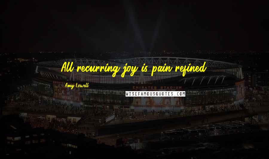 Amy Lowell Quotes: All recurring joy is pain refined.