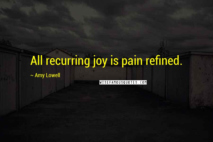 Amy Lowell Quotes: All recurring joy is pain refined.