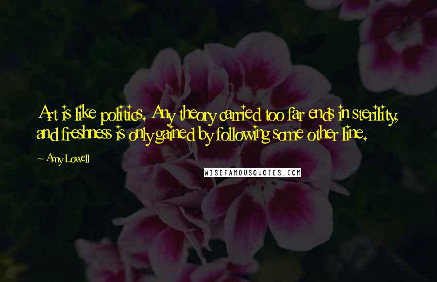 Amy Lowell Quotes: Art is like politics. Any theory carried too far ends in sterility, and freshness is only gained by following some other line.