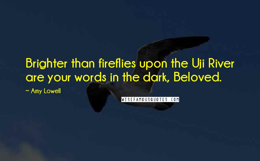 Amy Lowell Quotes: Brighter than fireflies upon the Uji River are your words in the dark, Beloved.