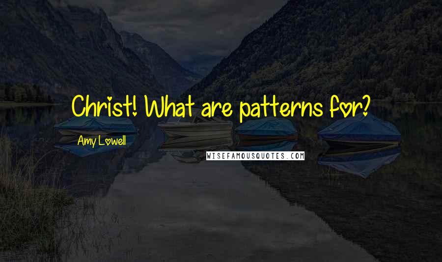 Amy Lowell Quotes: Christ! What are patterns for?
