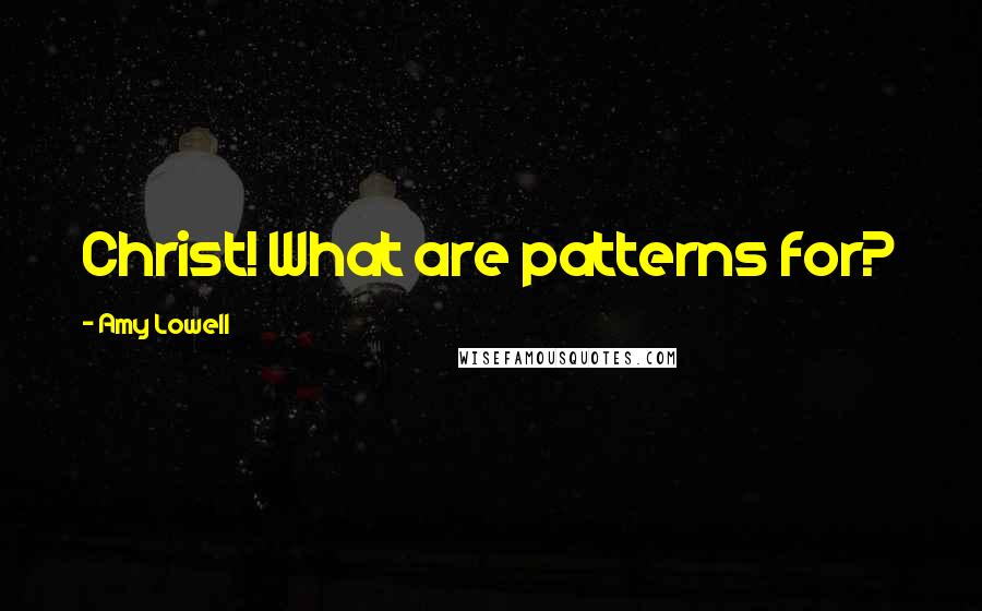 Amy Lowell Quotes: Christ! What are patterns for?