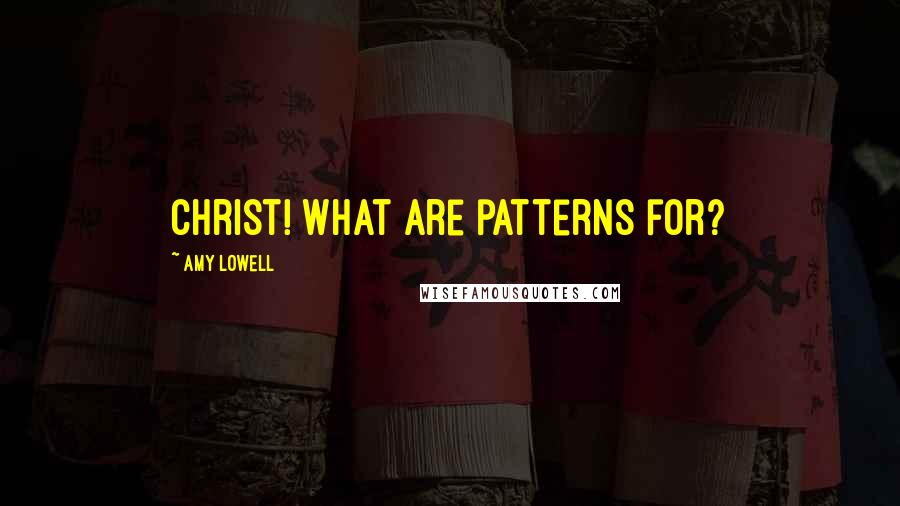 Amy Lowell Quotes: Christ! What are patterns for?