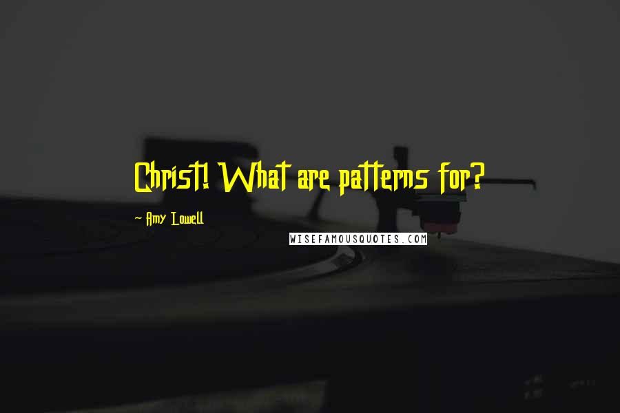 Amy Lowell Quotes: Christ! What are patterns for?