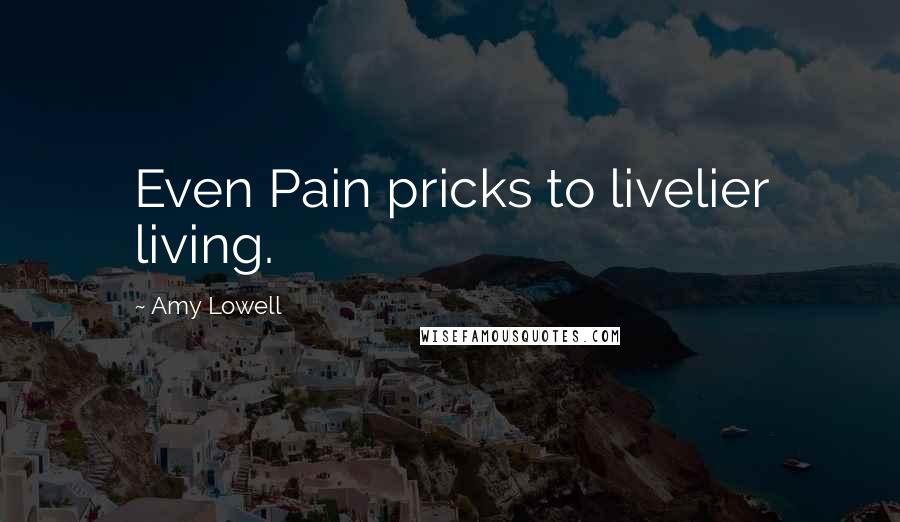 Amy Lowell Quotes: Even Pain pricks to livelier living.