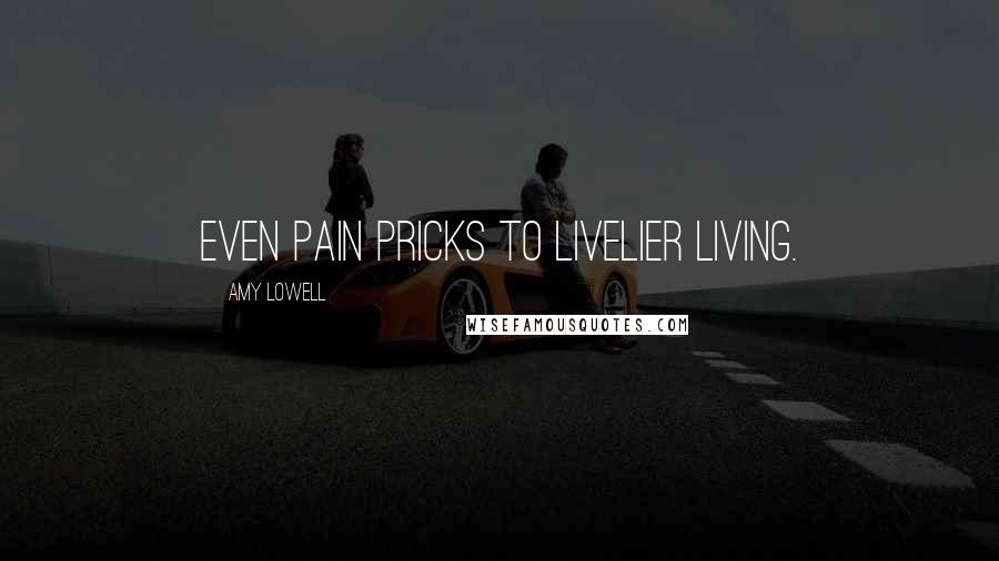 Amy Lowell Quotes: Even Pain pricks to livelier living.